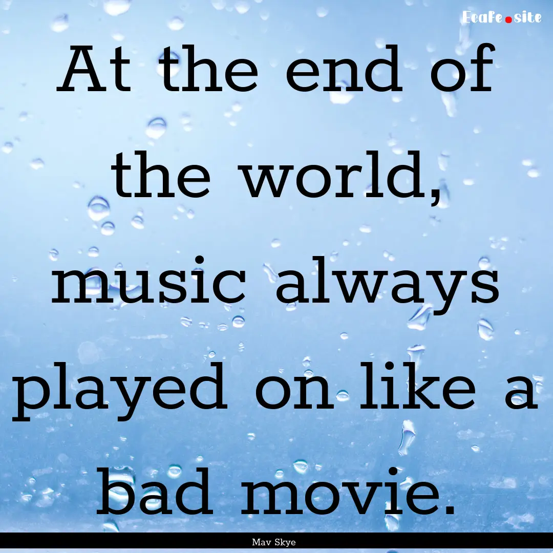 At the end of the world, music always played.... : Quote by Mav Skye