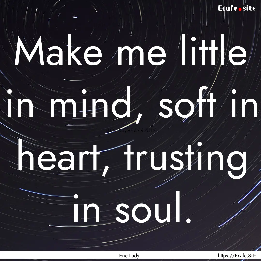 Make me little in mind, soft in heart, trusting.... : Quote by Eric Ludy