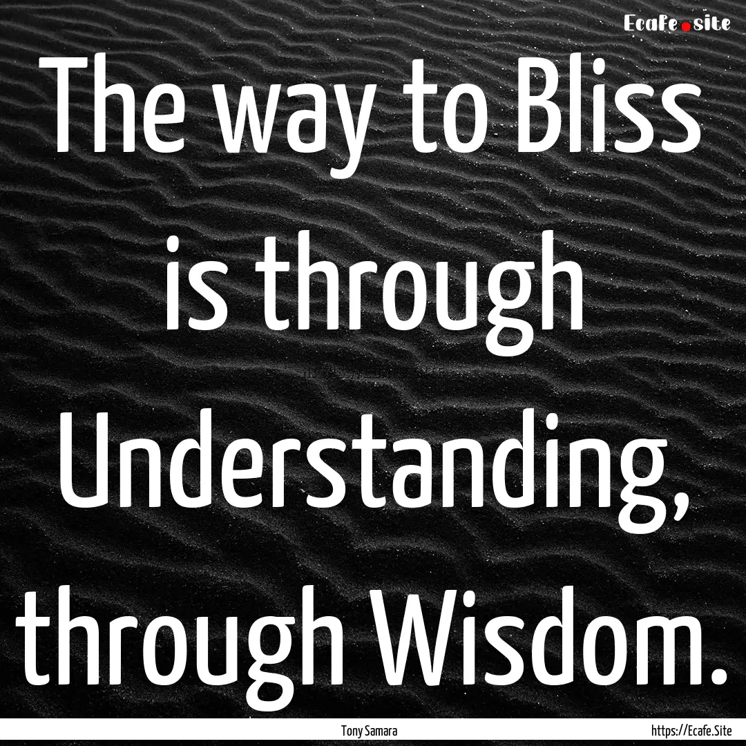 The way to Bliss is through Understanding,.... : Quote by Tony Samara