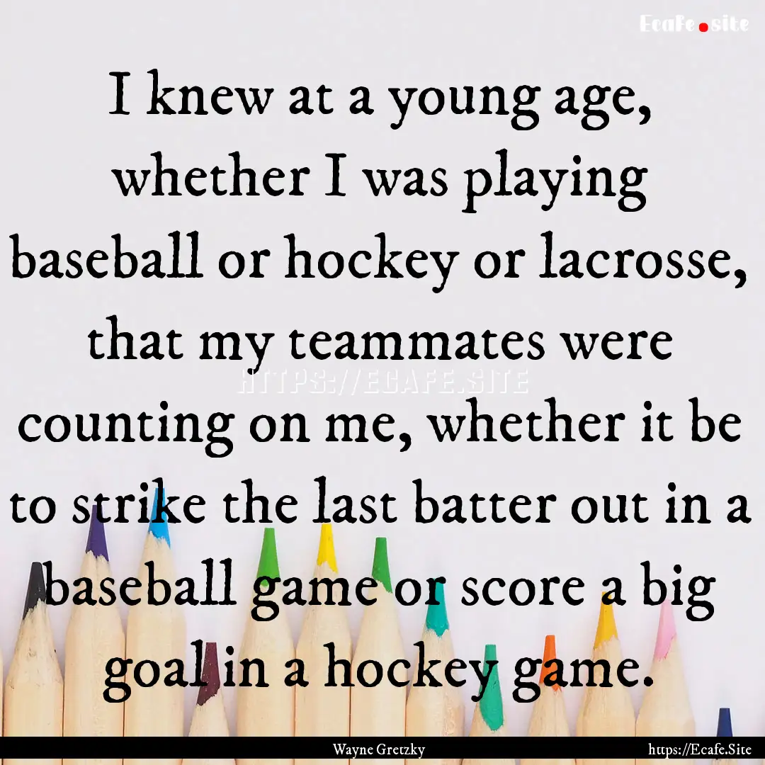 I knew at a young age, whether I was playing.... : Quote by Wayne Gretzky