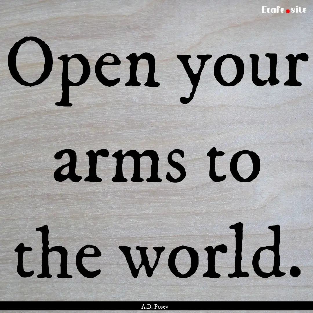 Open your arms to the world. : Quote by A.D. Posey