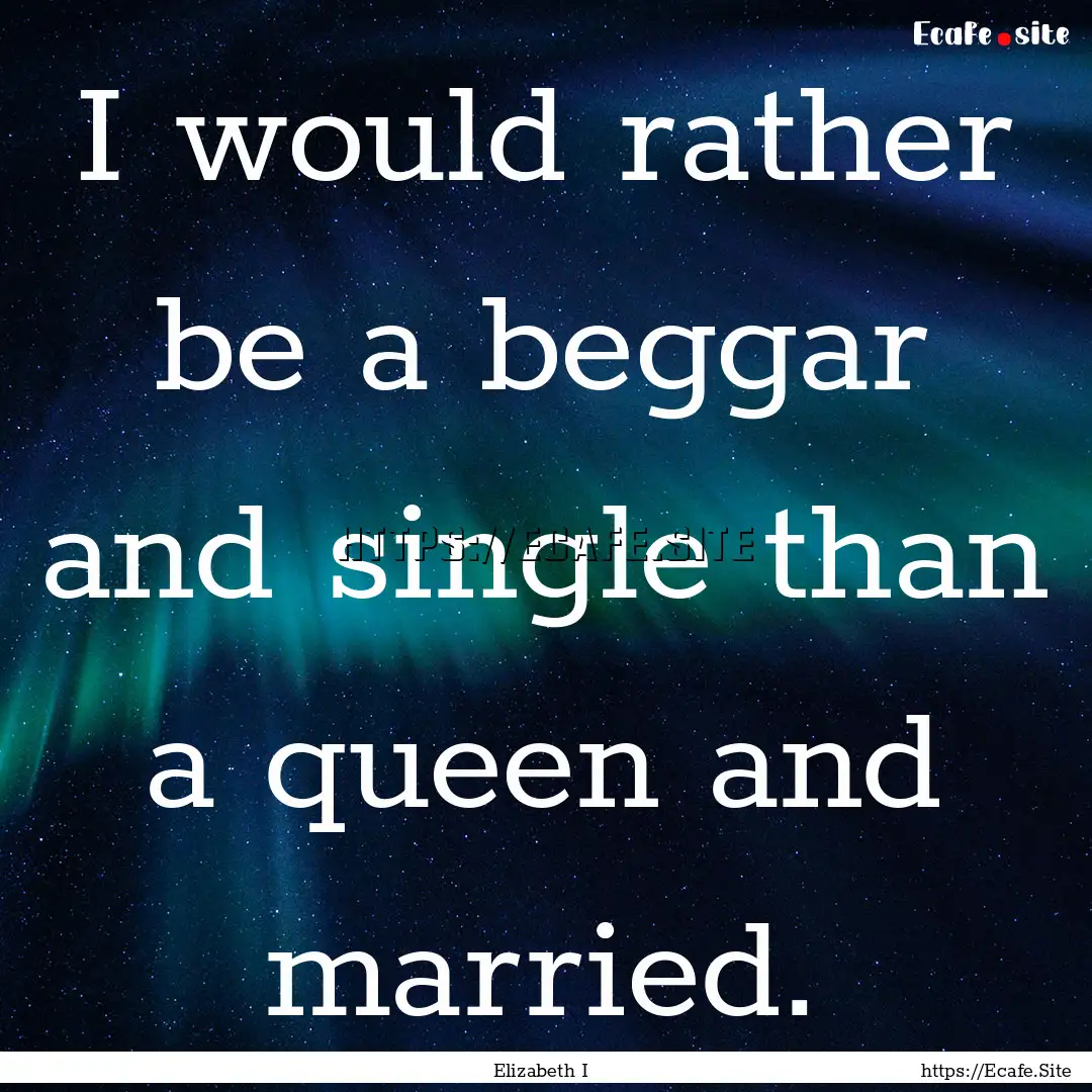 I would rather be a beggar and single than.... : Quote by Elizabeth I