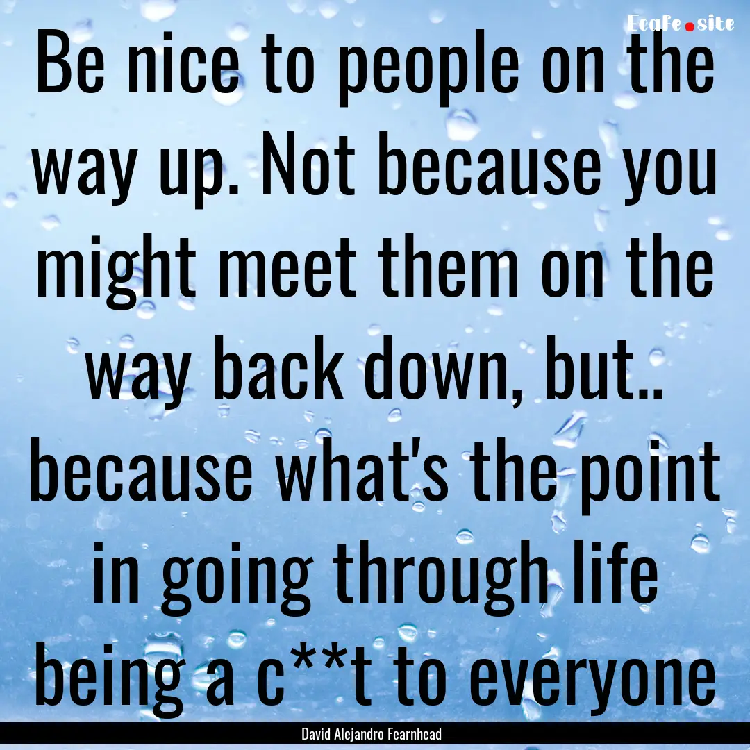 Be nice to people on the way up. Not because.... : Quote by David Alejandro Fearnhead