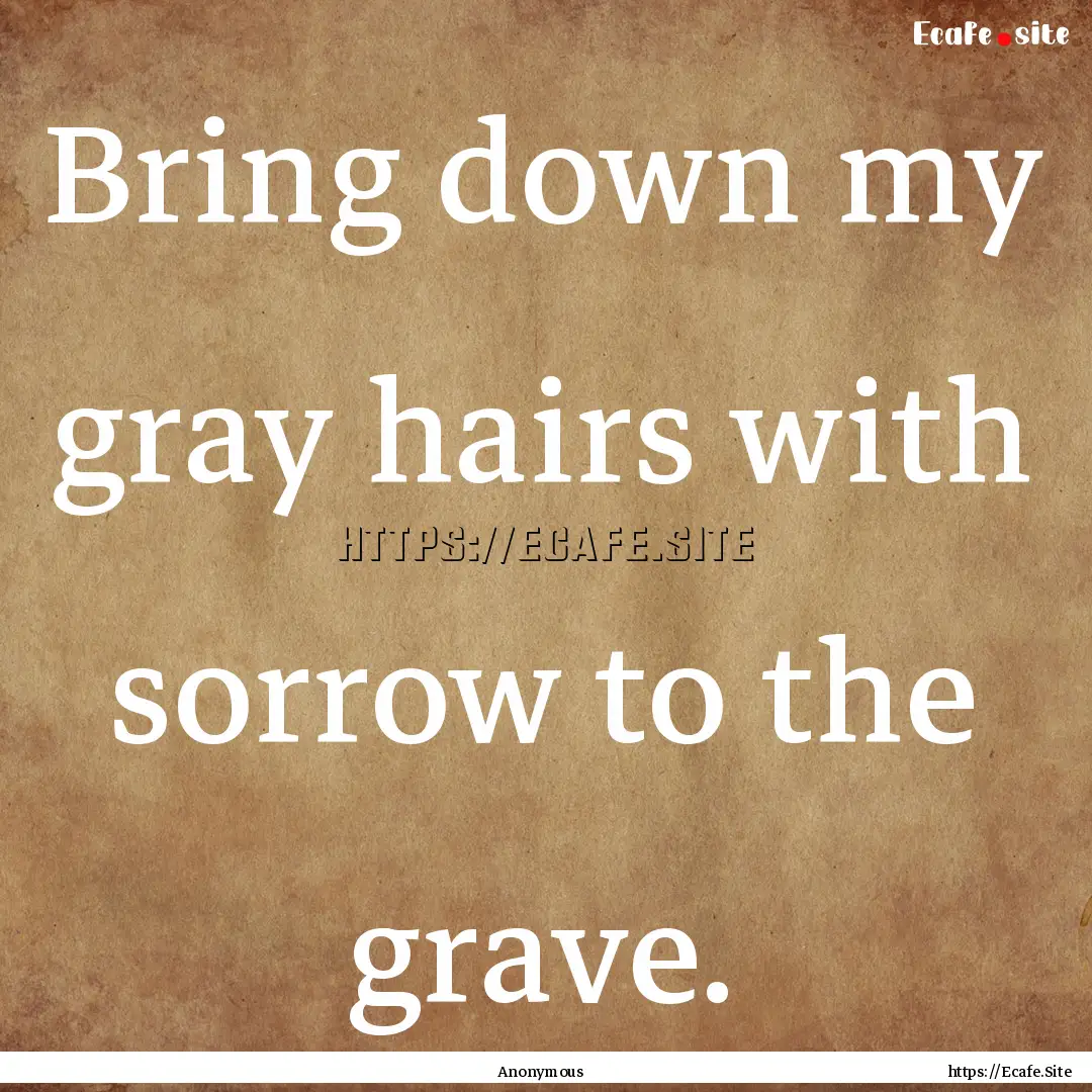 Bring down my gray hairs with sorrow to the.... : Quote by Anonymous