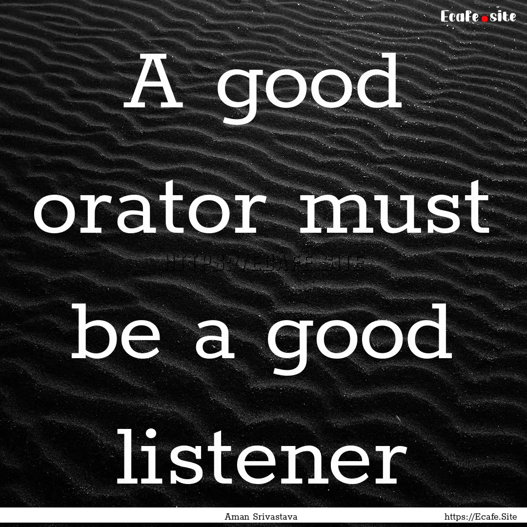 A good orator must be a good listener : Quote by Aman Srivastava