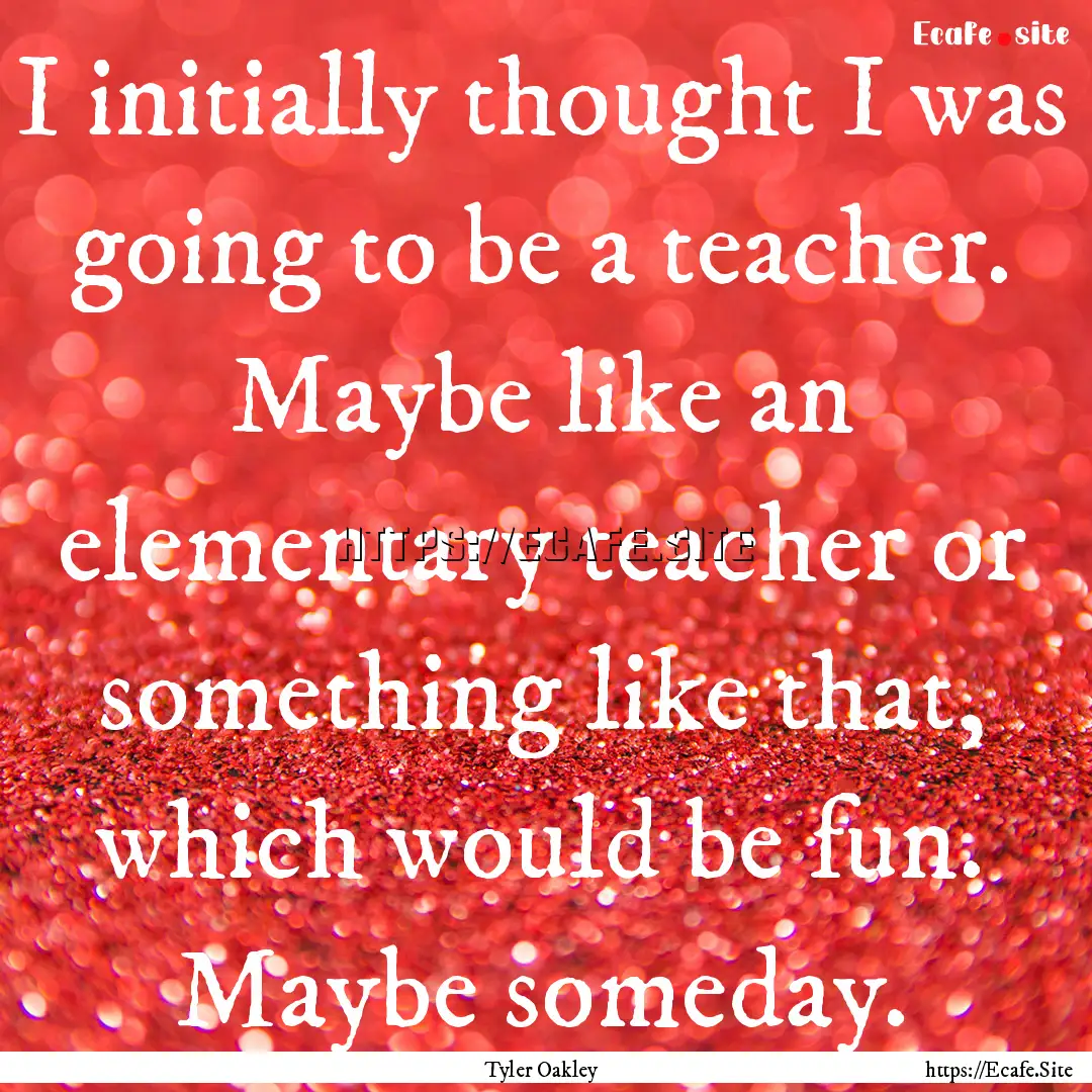 I initially thought I was going to be a teacher..... : Quote by Tyler Oakley