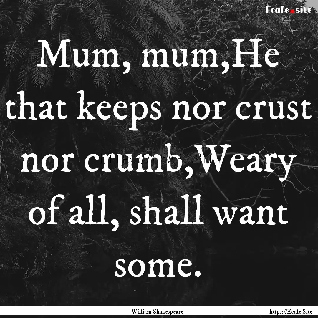 Mum, mum,He that keeps nor crust nor crumb,Weary.... : Quote by William Shakespeare