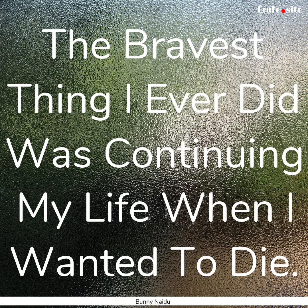 The Bravest Thing I Ever Did Was Continuing.... : Quote by Bunny Naidu