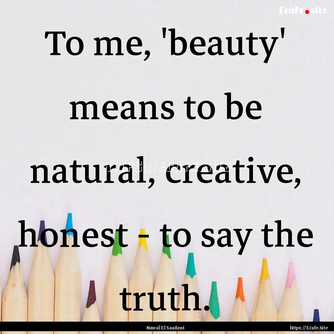 To me, 'beauty' means to be natural, creative,.... : Quote by Nawal El Saadawi