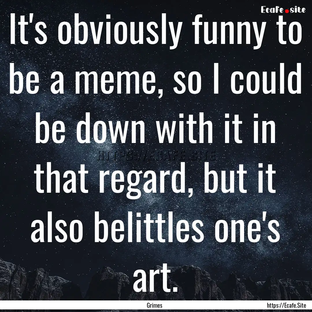 It's obviously funny to be a meme, so I could.... : Quote by Grimes