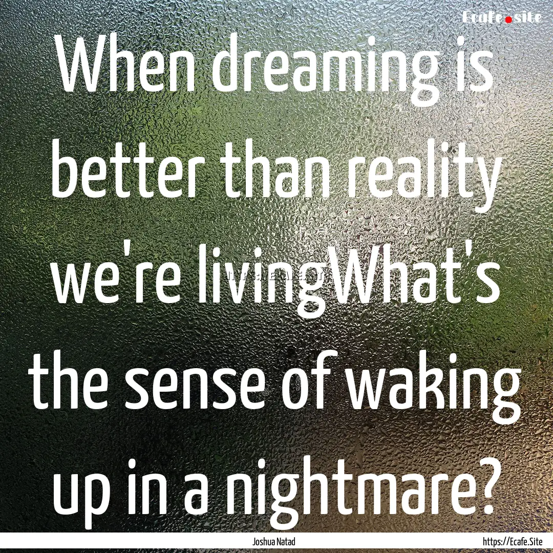 When dreaming is better than reality we're.... : Quote by Joshua Natad