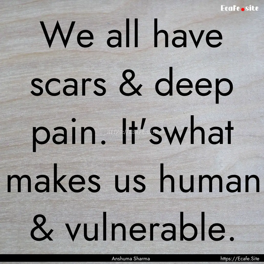 We all have scars & deep pain. It'swhat makes.... : Quote by Anshuma Sharma