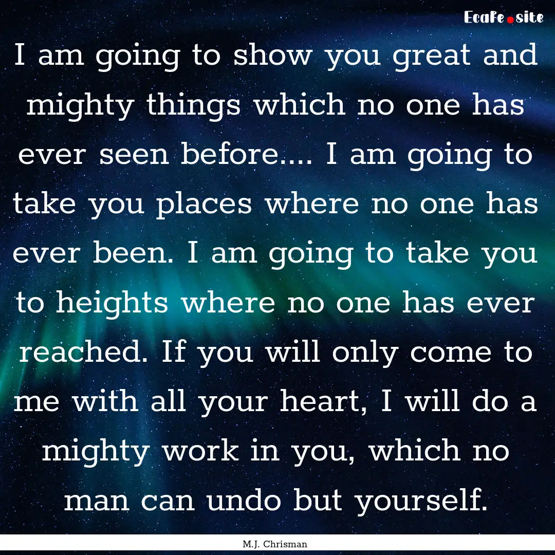 I am going to show you great and mighty things.... : Quote by M.J. Chrisman