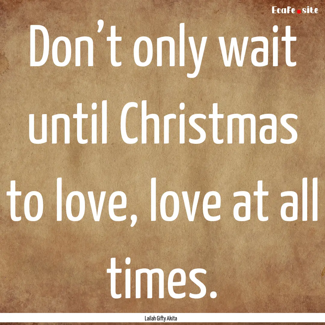 Don’t only wait until Christmas to love,.... : Quote by Lailah Gifty Akita