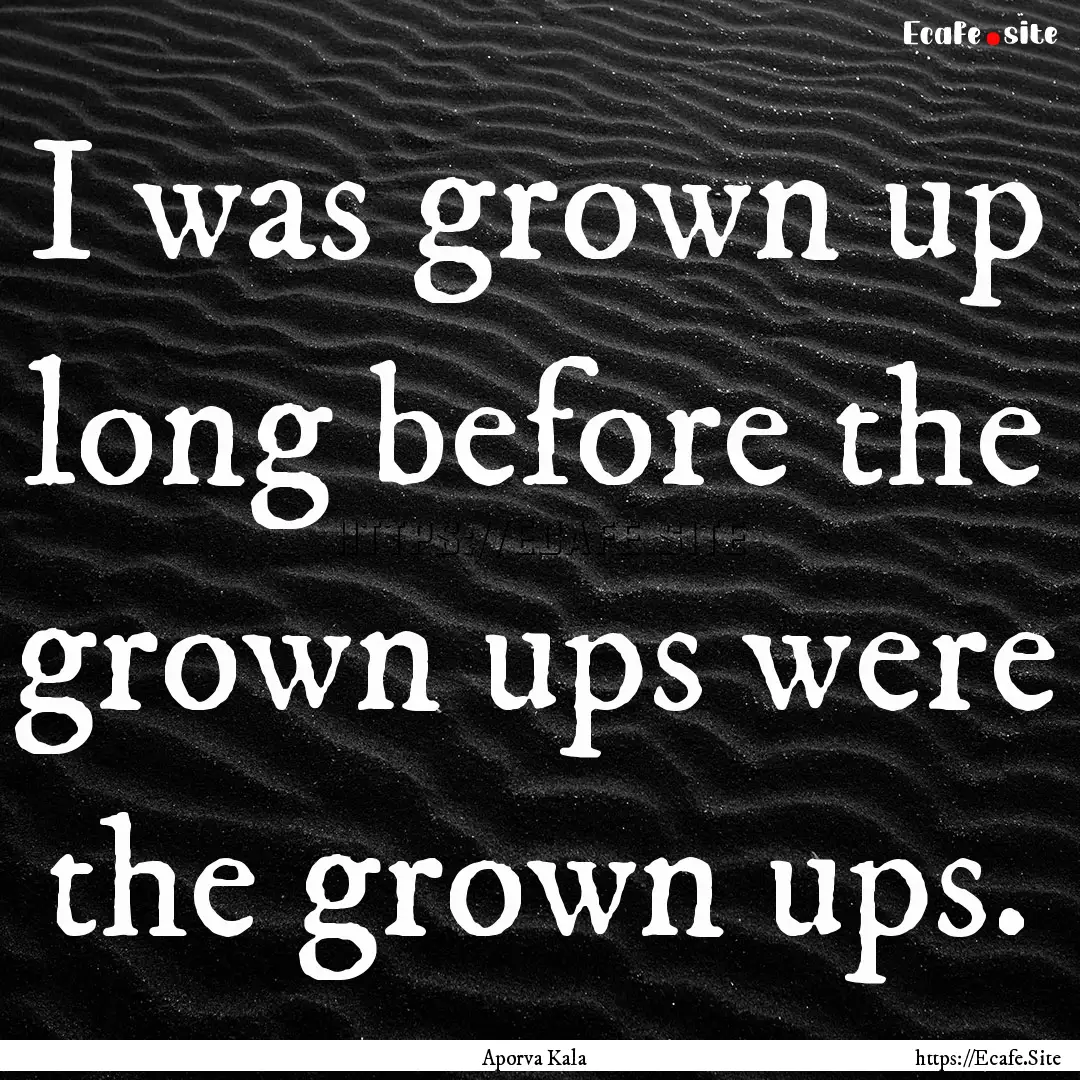 I was grown up long before the grown ups.... : Quote by Aporva Kala