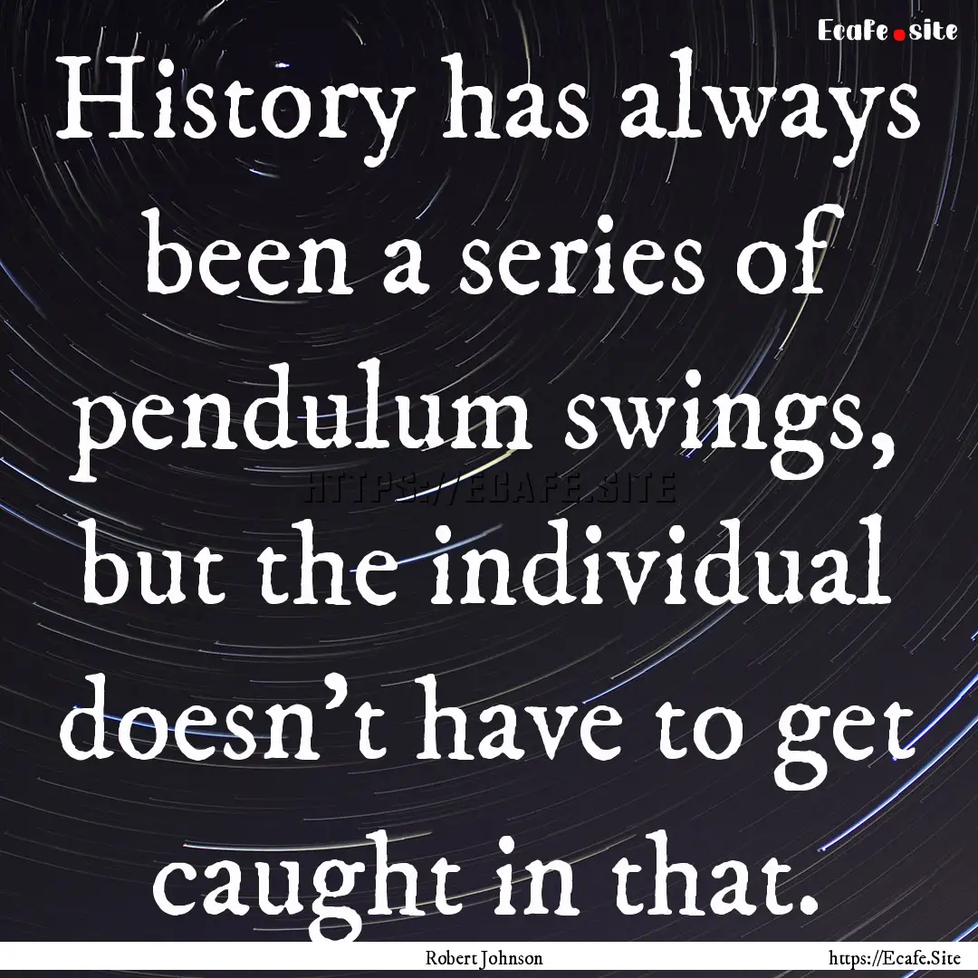 History has always been a series of pendulum.... : Quote by Robert Johnson