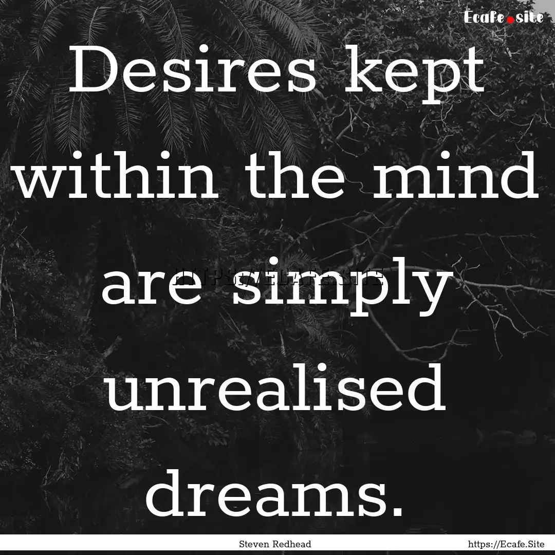 Desires kept within the mind are simply unrealised.... : Quote by Steven Redhead