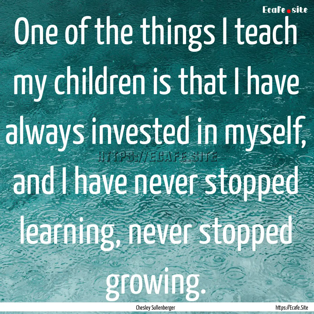 One of the things I teach my children is.... : Quote by Chesley Sullenberger