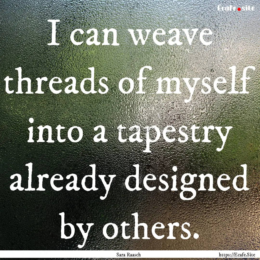 I can weave threads of myself into a tapestry.... : Quote by Sara Raasch