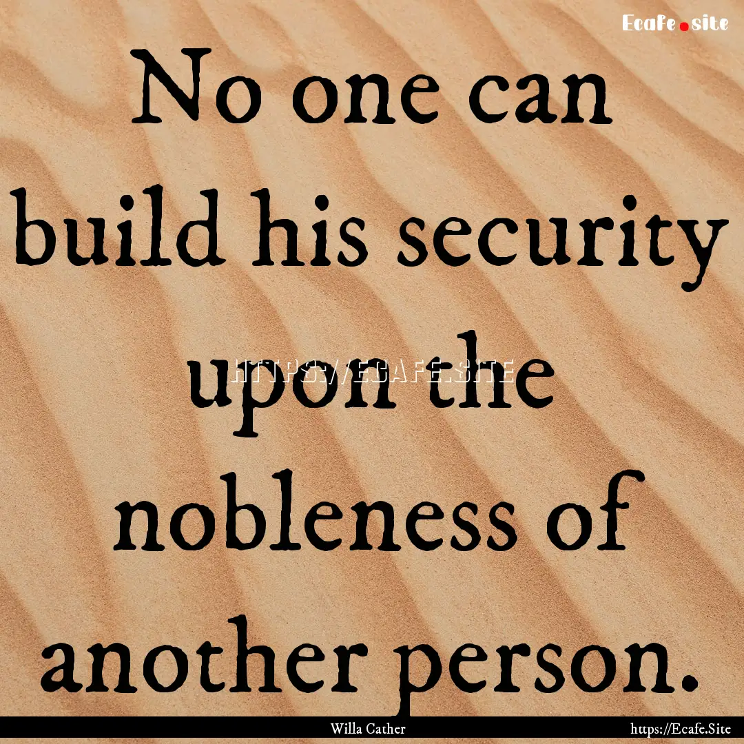 No one can build his security upon the nobleness.... : Quote by Willa Cather