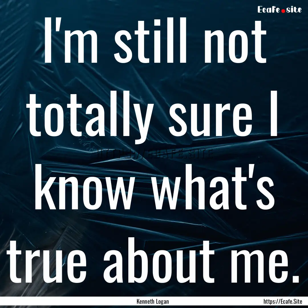 I'm still not totally sure I know what's.... : Quote by Kenneth Logan