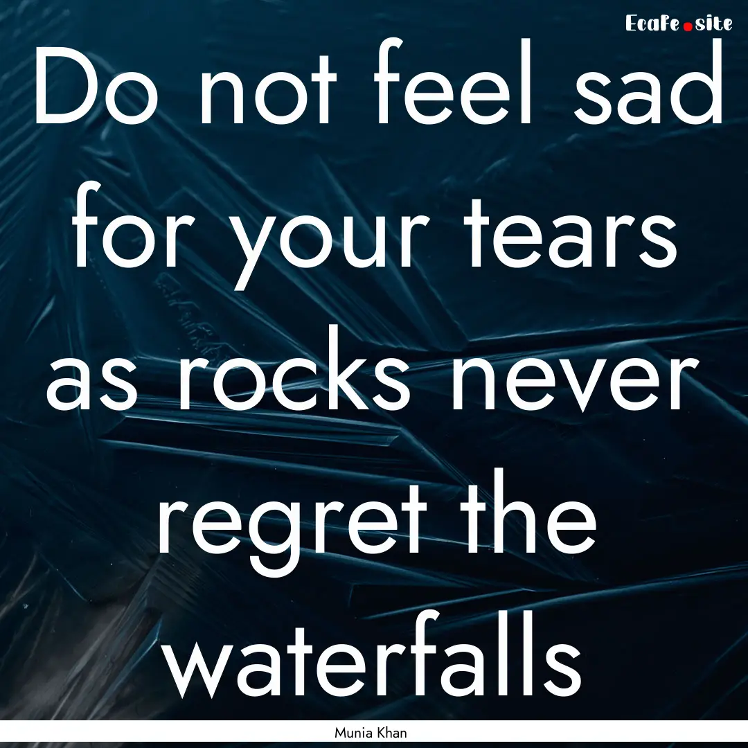 Do not feel sad for your tears as rocks never.... : Quote by Munia Khan