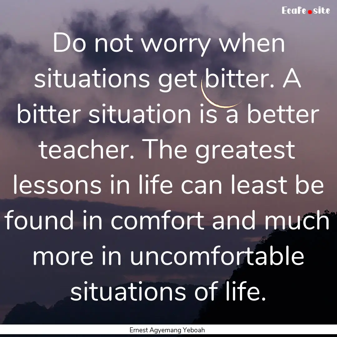 Do not worry when situations get bitter..... : Quote by Ernest Agyemang Yeboah