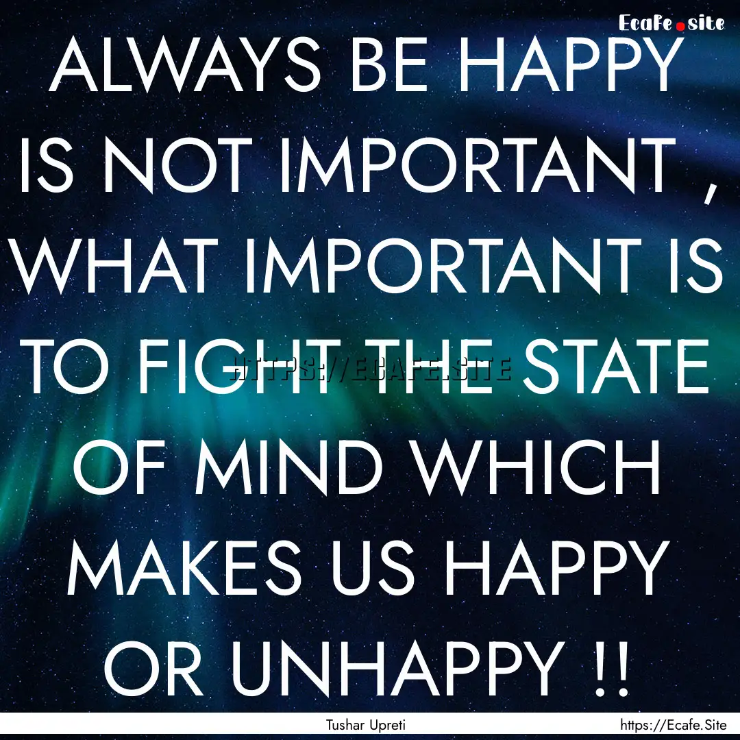 ALWAYS BE HAPPY IS NOT IMPORTANT , WHAT IMPORTANT.... : Quote by Tushar Upreti