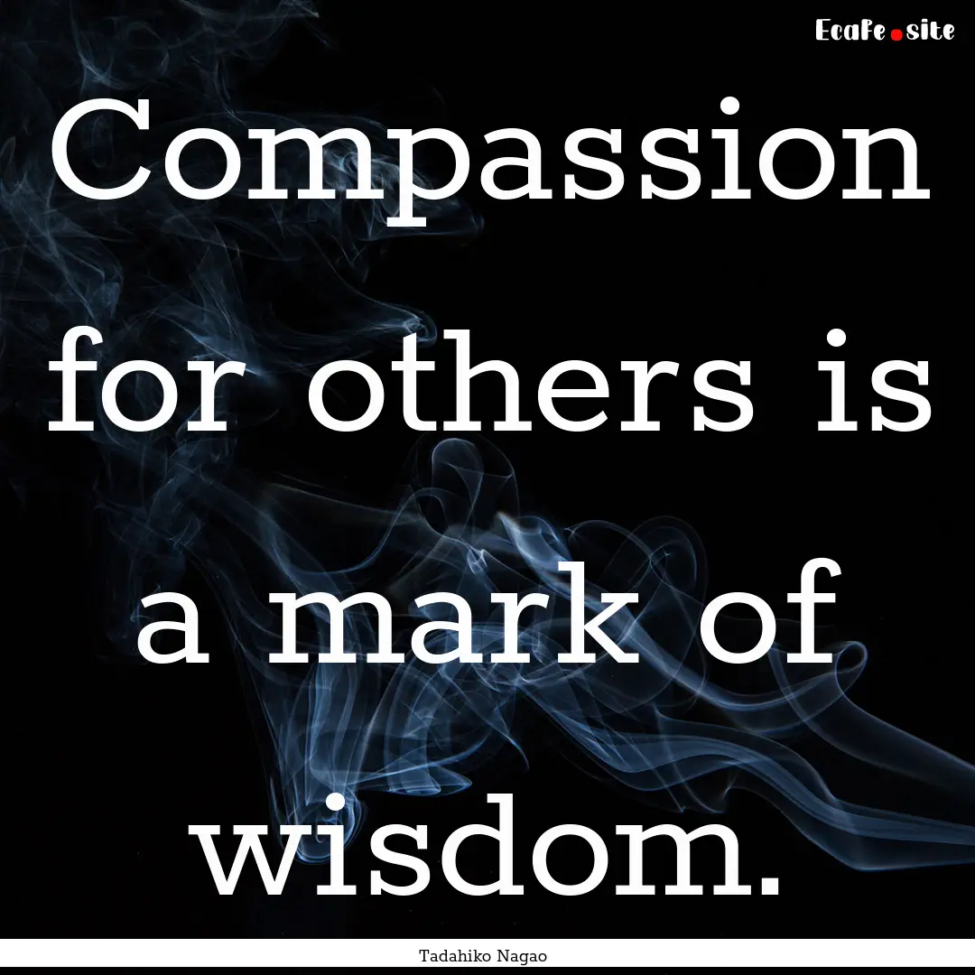 Compassion for others is a mark of wisdom..... : Quote by Tadahiko Nagao