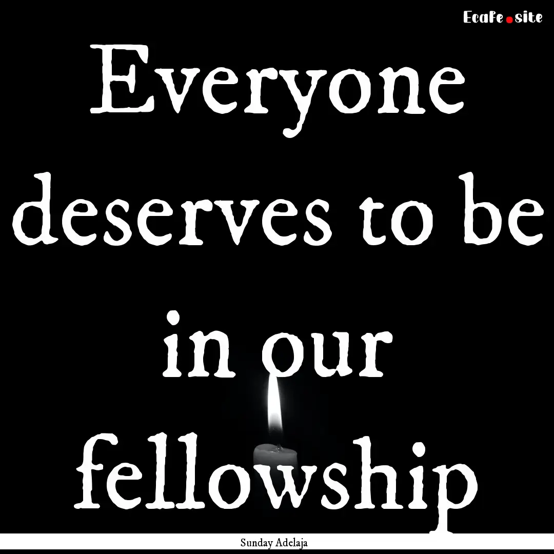 Everyone deserves to be in our fellowship.... : Quote by Sunday Adelaja