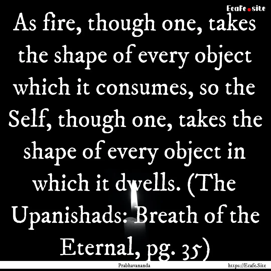 As fire, though one, takes the shape of every.... : Quote by Prabhavananda