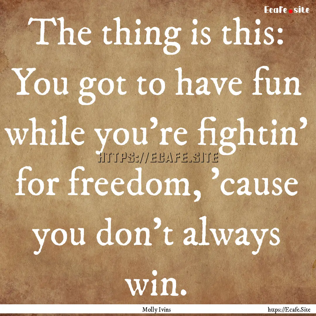 The thing is this: You got to have fun while.... : Quote by Molly Ivins