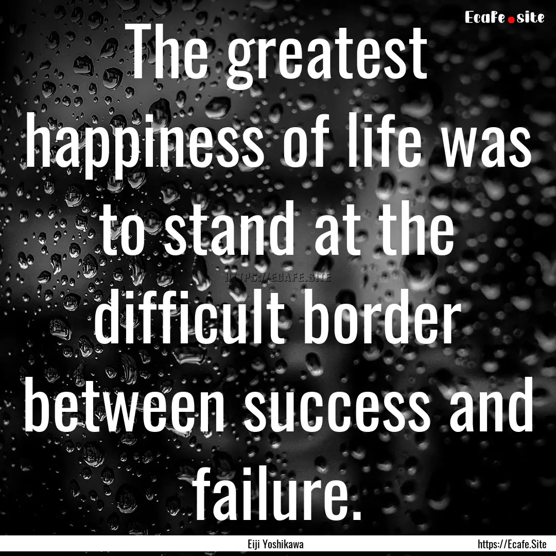 The greatest happiness of life was to stand.... : Quote by Eiji Yoshikawa