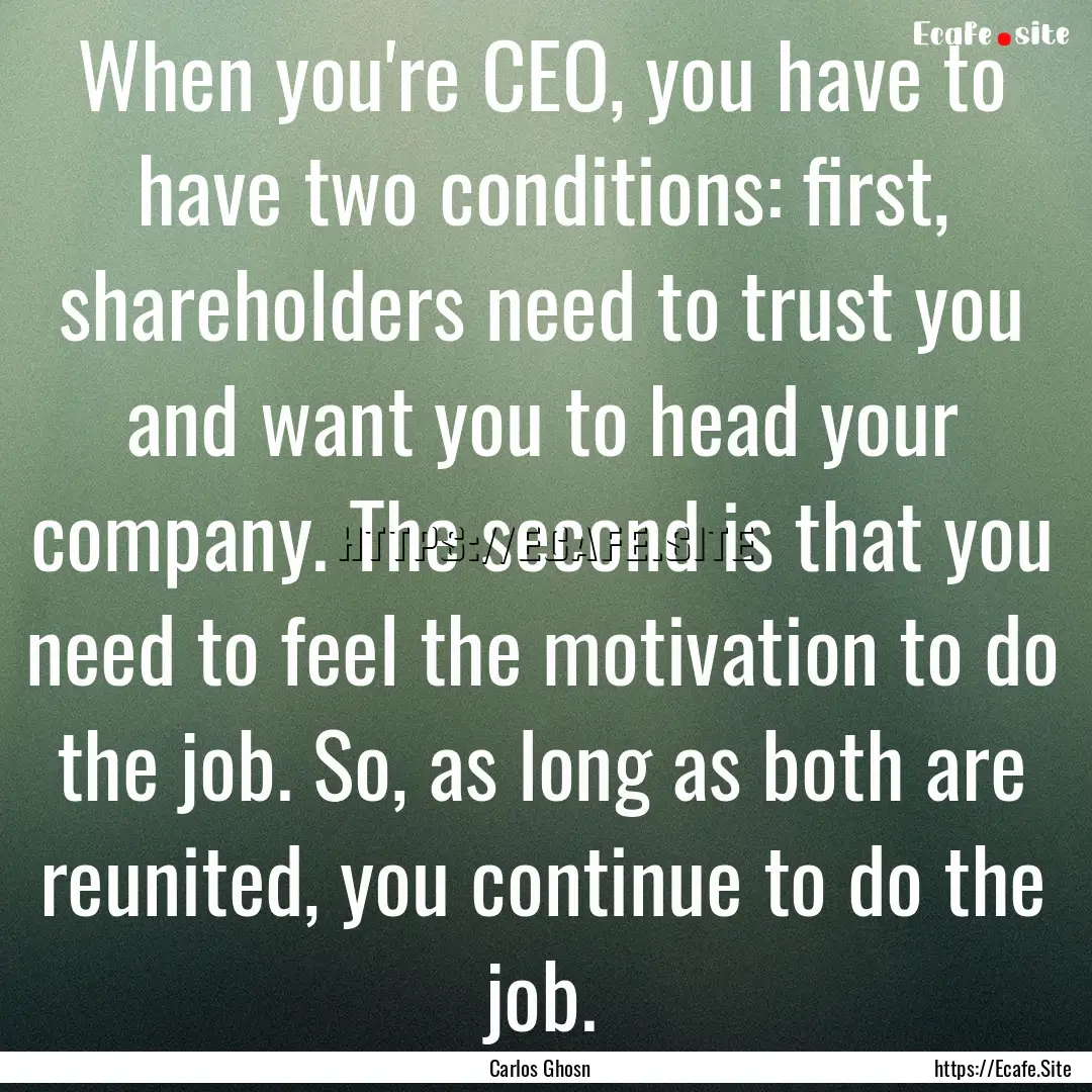 When you're CEO, you have to have two conditions:.... : Quote by Carlos Ghosn