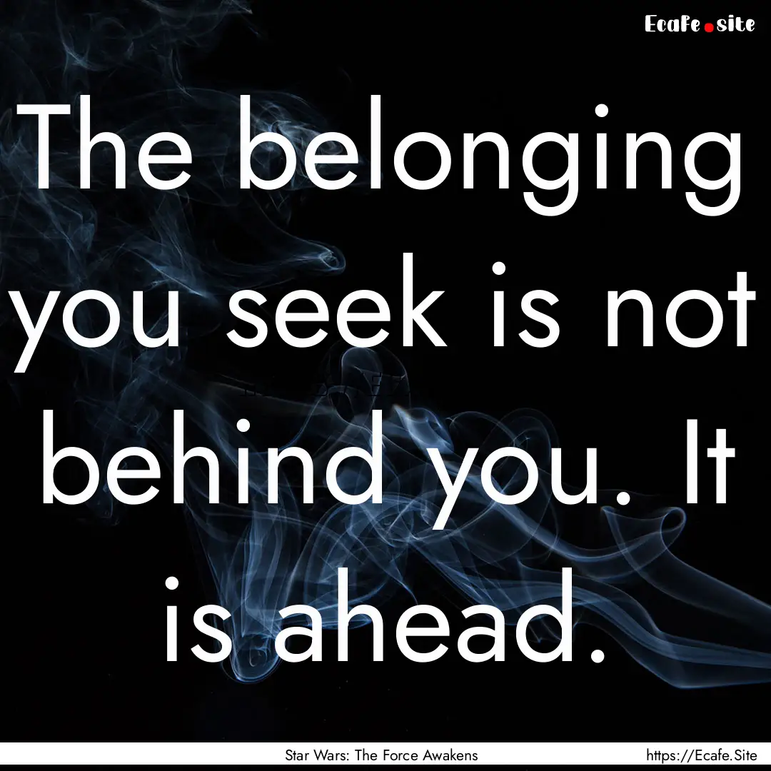 The belonging you seek is not behind you..... : Quote by Star Wars: The Force Awakens