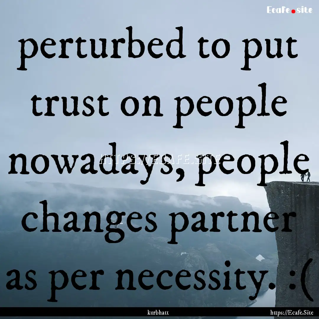 perturbed to put trust on people nowadays,.... : Quote by kurbhatt