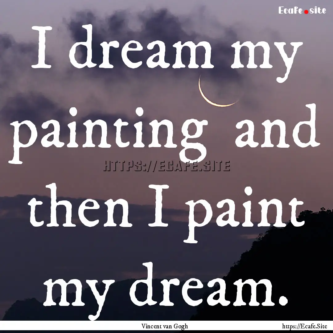 I dream my painting and then I paint my.... : Quote by Vincent van Gogh