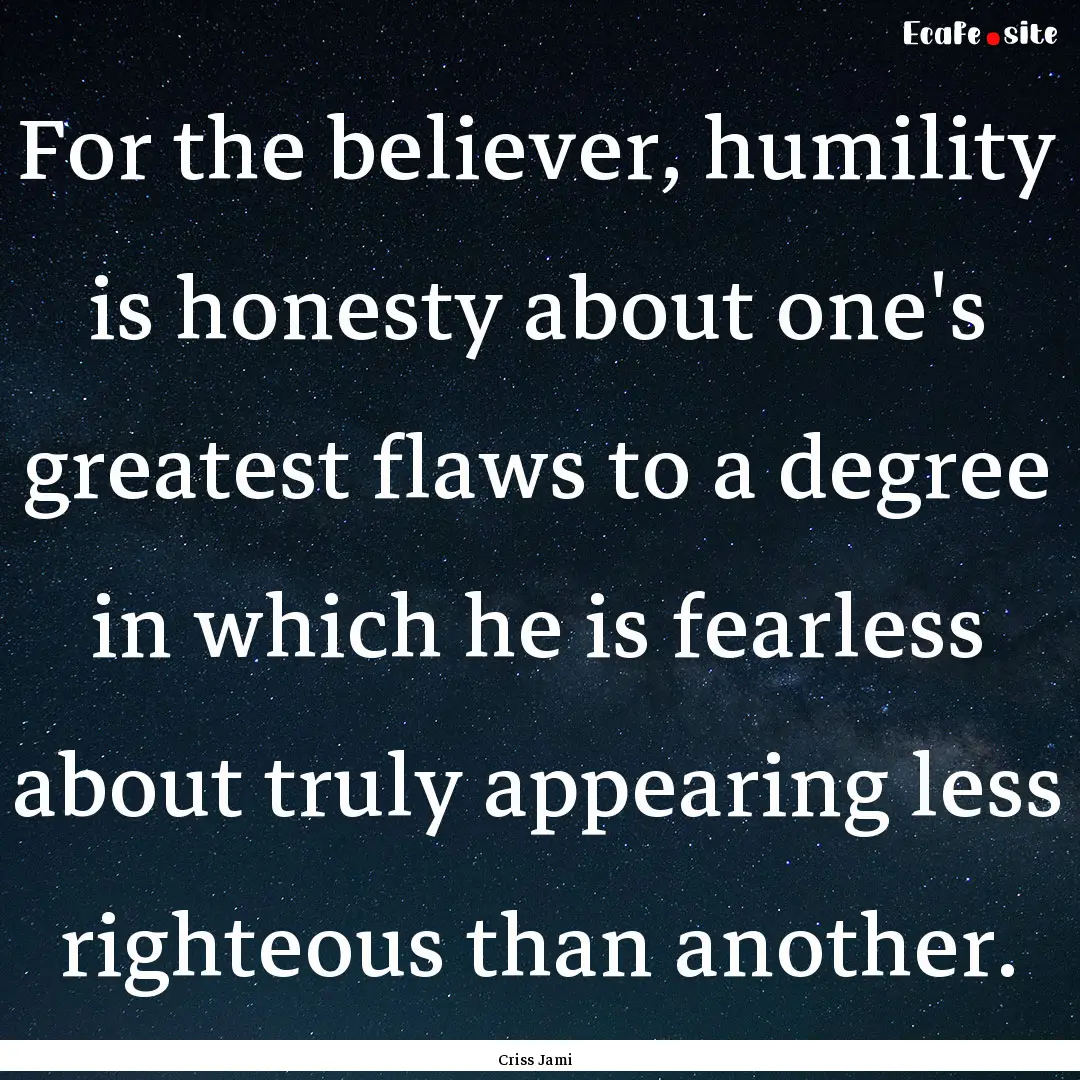 For the believer, humility is honesty about.... : Quote by Criss Jami