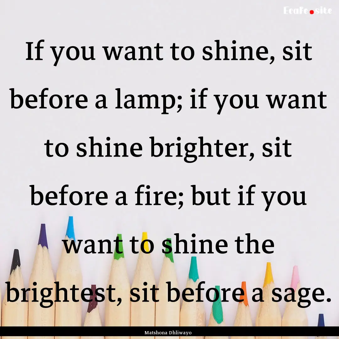 If you want to shine, sit before a lamp;.... : Quote by Matshona Dhliwayo