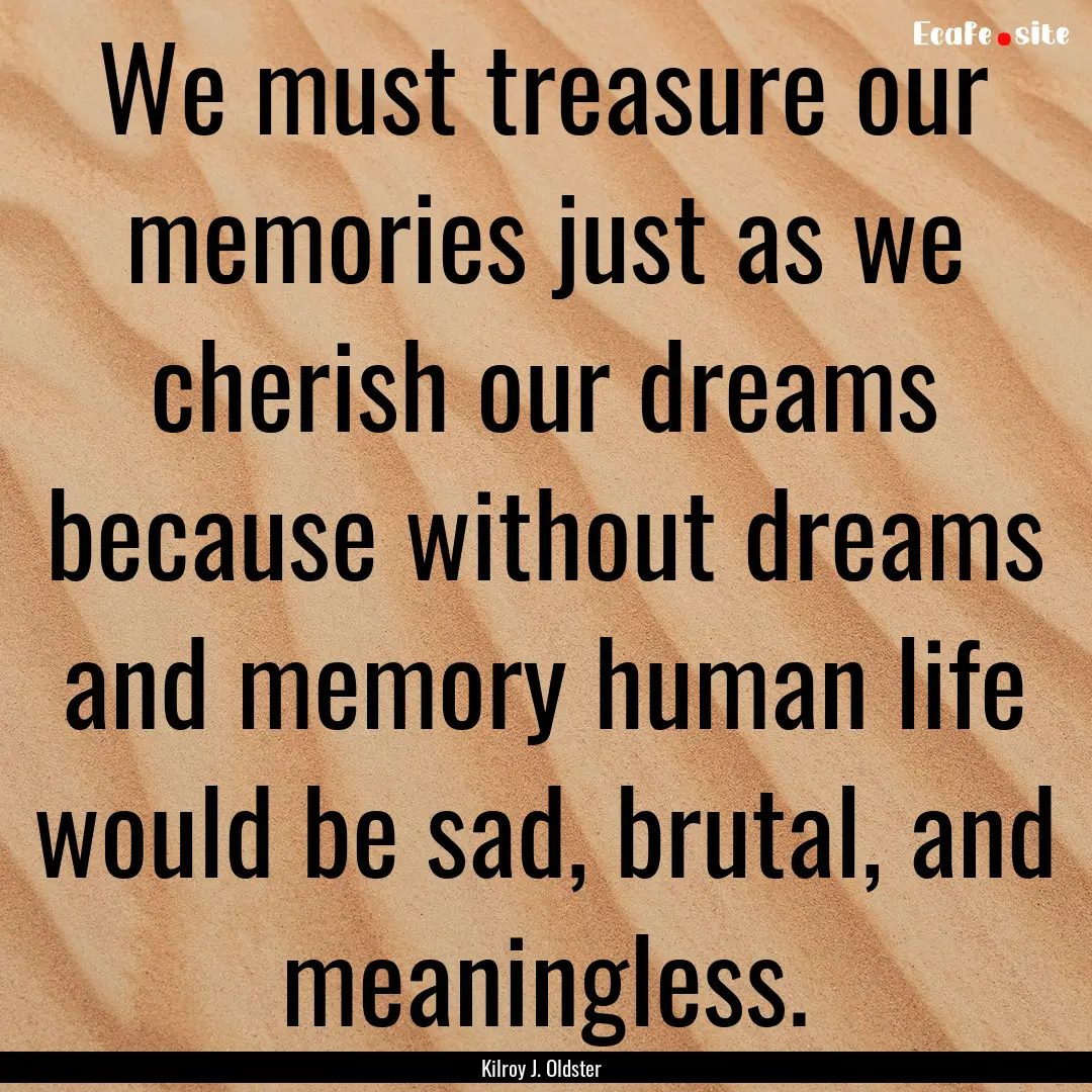 We must treasure our memories just as we.... : Quote by Kilroy J. Oldster