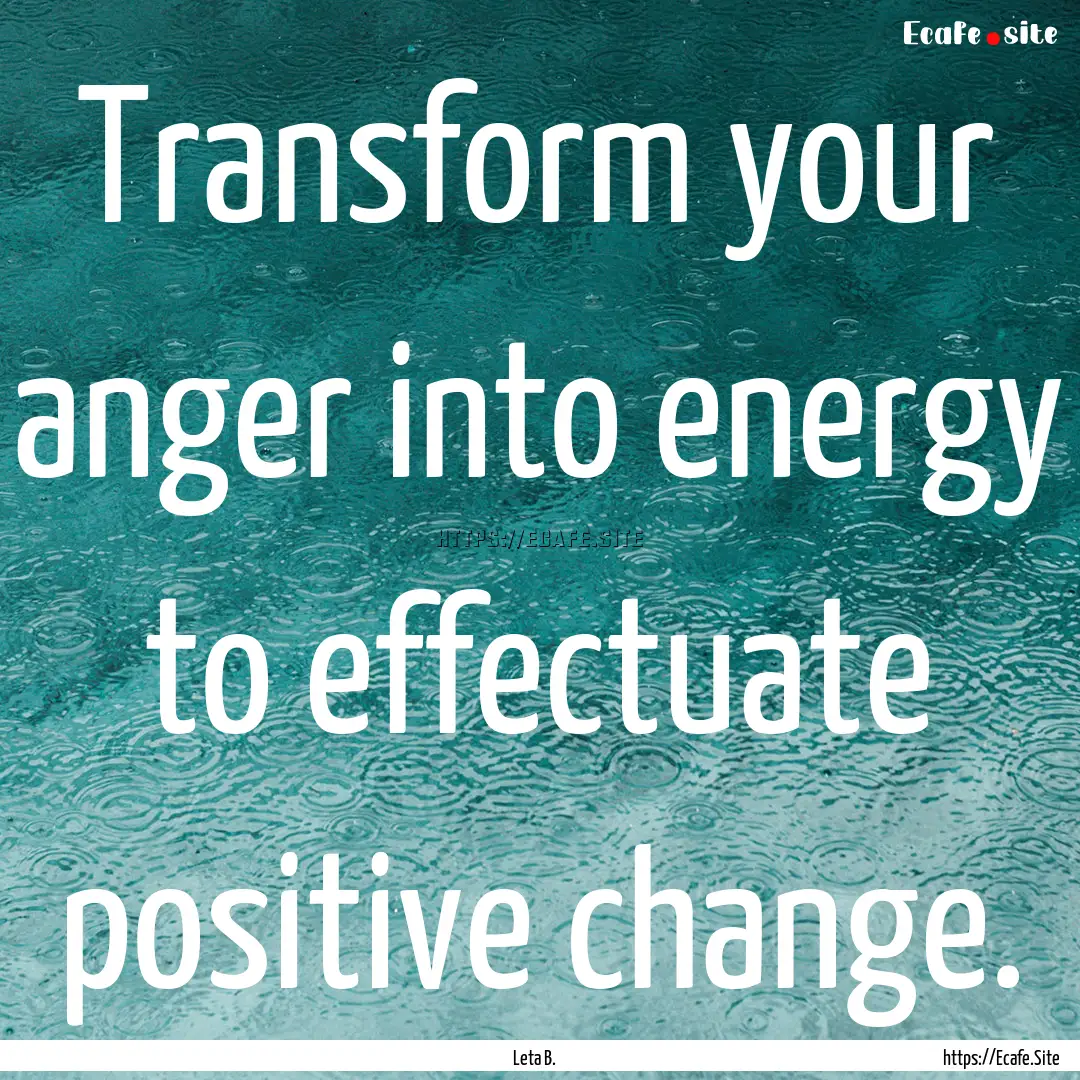 Transform your anger into energy to effectuate.... : Quote by Leta B.