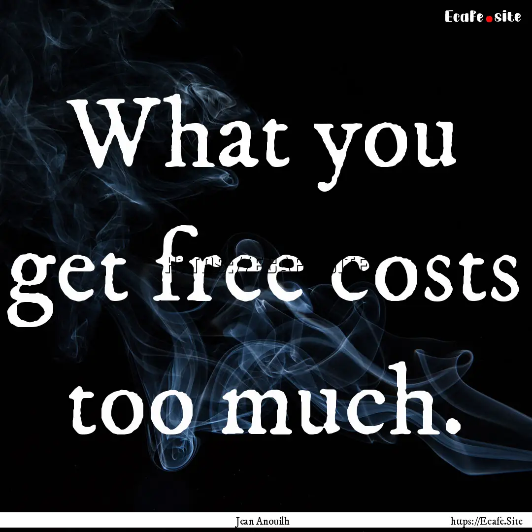 What you get free costs too much. : Quote by Jean Anouilh