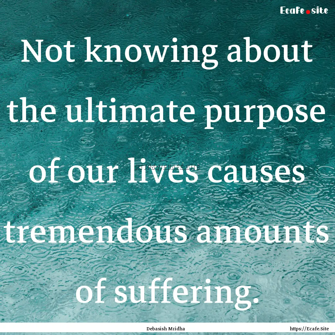 Not knowing about the ultimate purpose of.... : Quote by Debasish Mridha