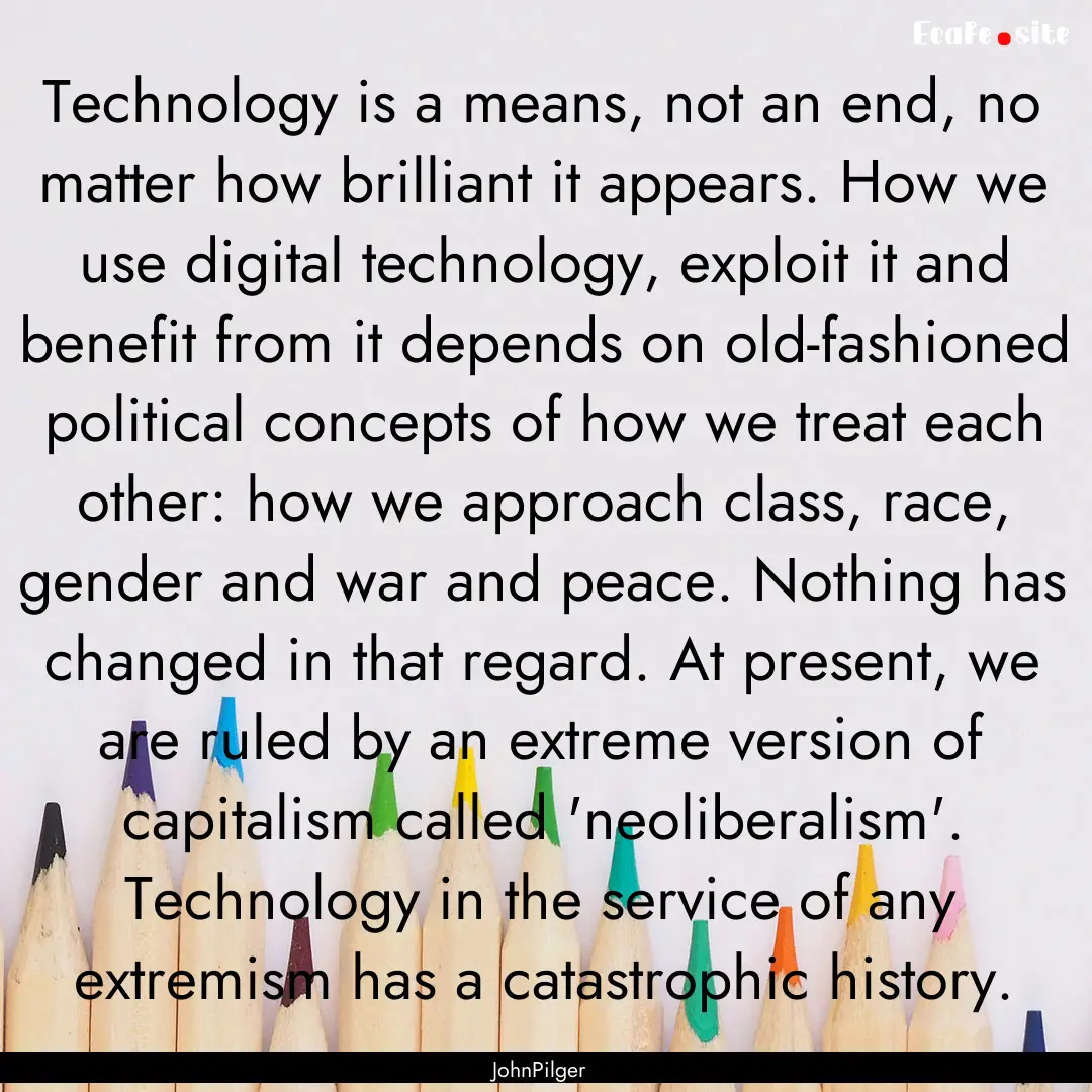 Technology is a means, not an end, no matter.... : Quote by JohnPilger