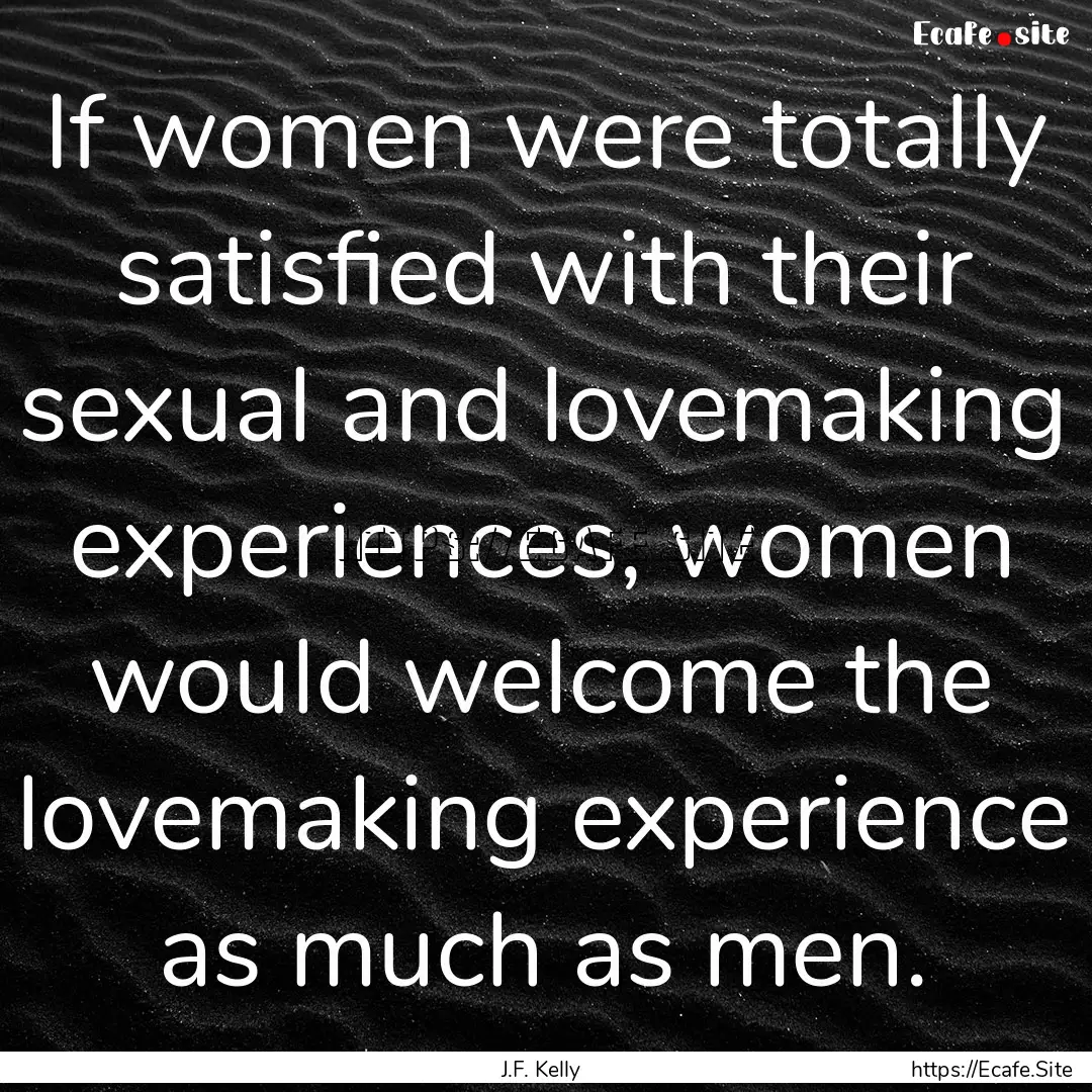 If women were totally satisfied with their.... : Quote by J.F. Kelly