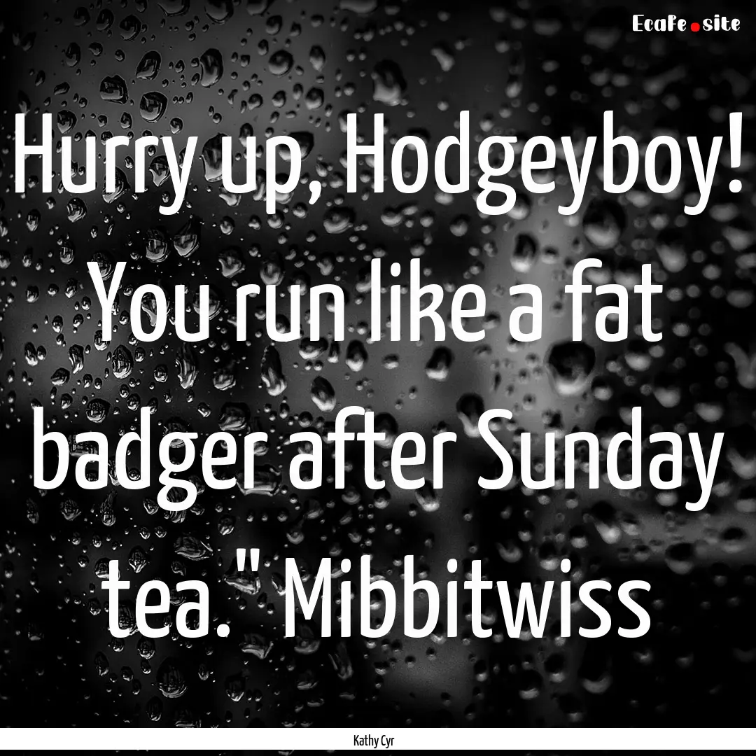 Hurry up, Hodgeyboy! You run like a fat badger.... : Quote by Kathy Cyr