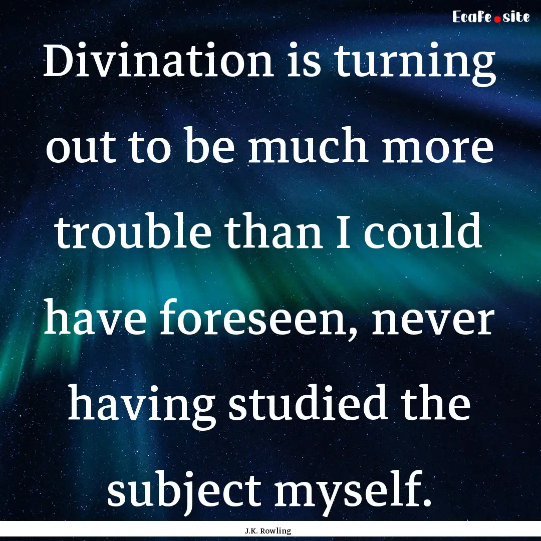 Divination is turning out to be much more.... : Quote by J.K. Rowling