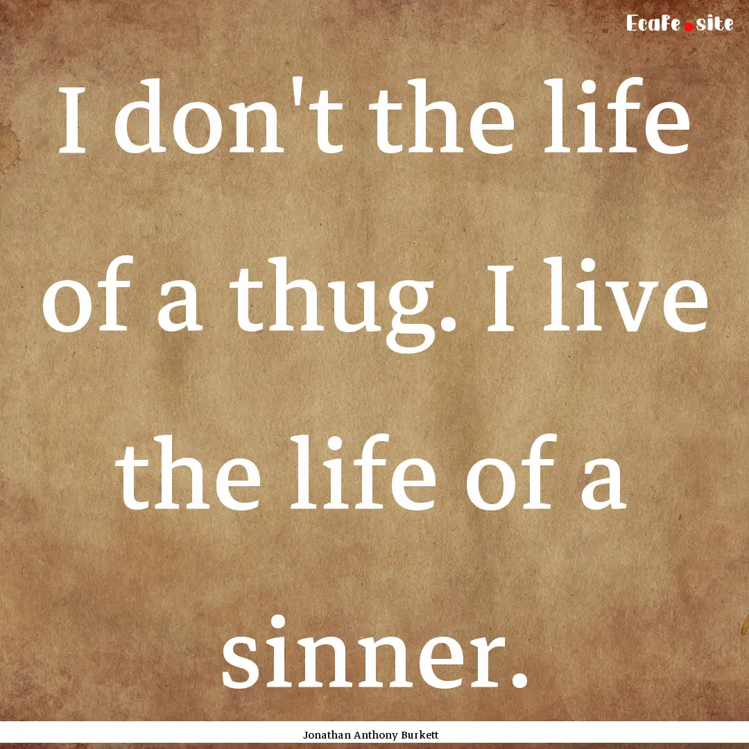 I don't the life of a thug. I live the life.... : Quote by Jonathan Anthony Burkett