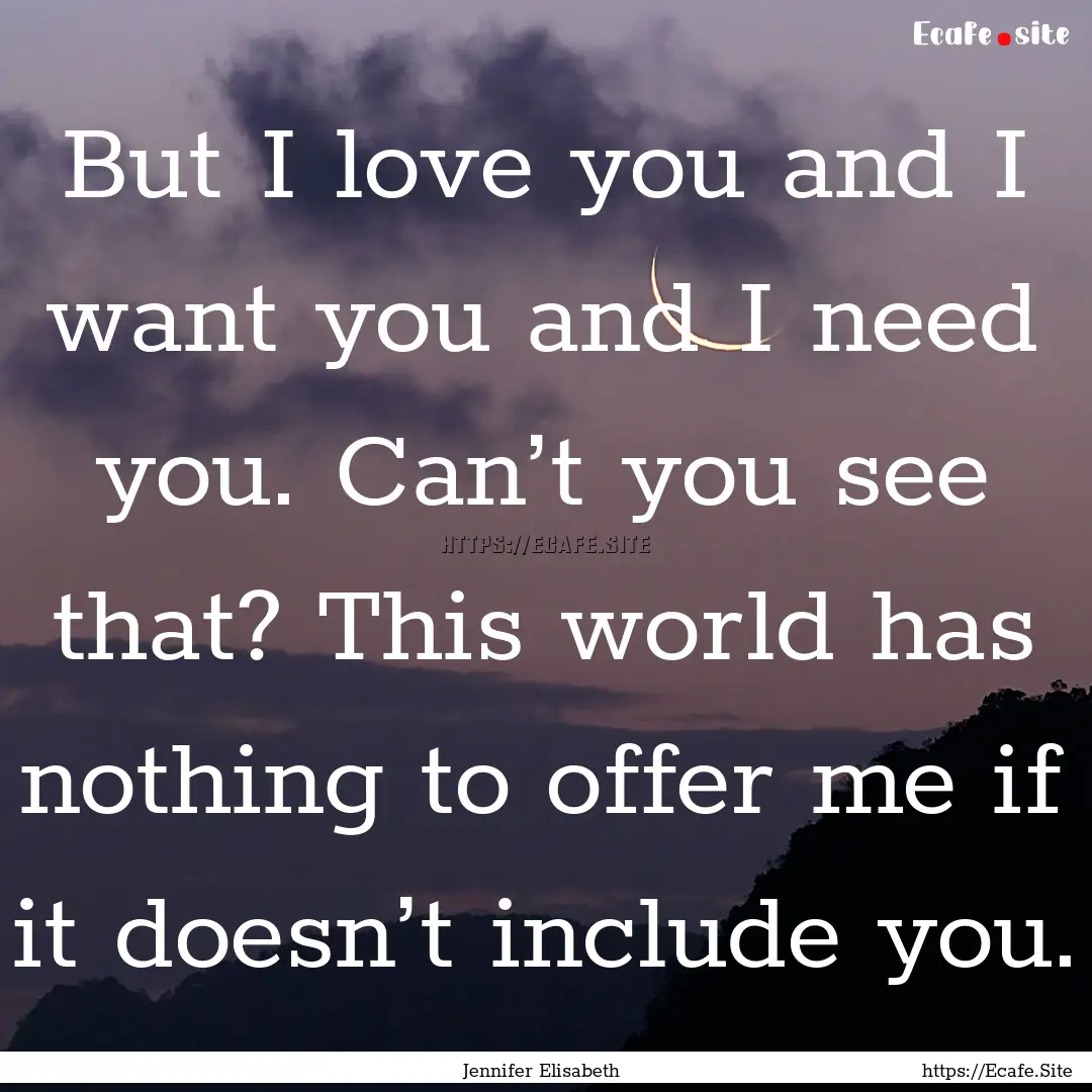 But I love you and I want you and I need.... : Quote by Jennifer Elisabeth