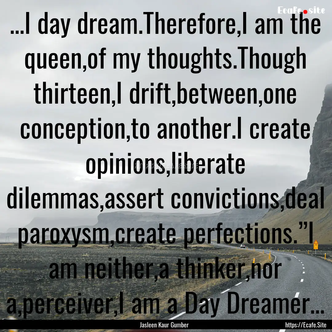 ...I day dream.Therefore,I am the queen,of.... : Quote by Jasleen Kaur Gumber